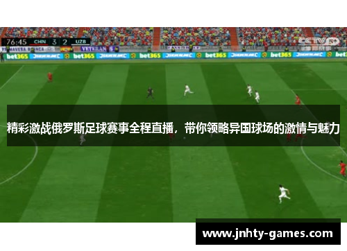 精彩激战俄罗斯足球赛事全程直播，带你领略异国球场的激情与魅力